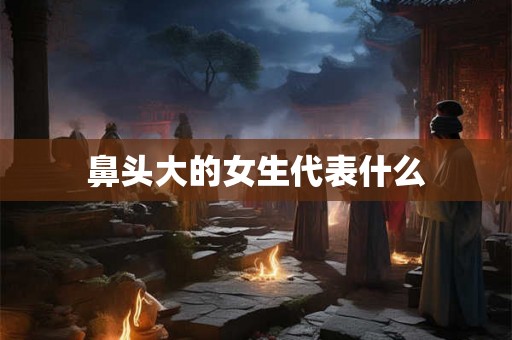 鼻头大的女生代表什么