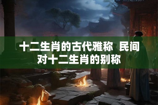 十二生肖的古代雅称  民间对十二生肖的别称