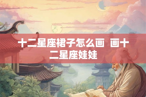 十二星座裙子怎么画  画十二星座娃娃