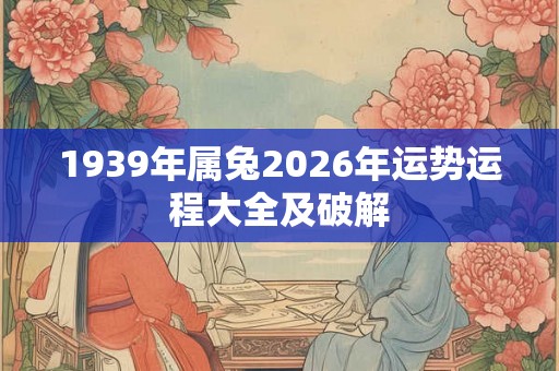 1939年属兔2026年运势运程大全及破解