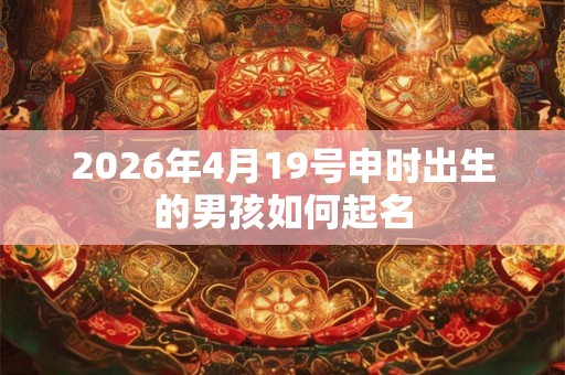 2026年4月19号申时出生的男孩如何起名 2026年4月19号申时出生的男孩如何起名