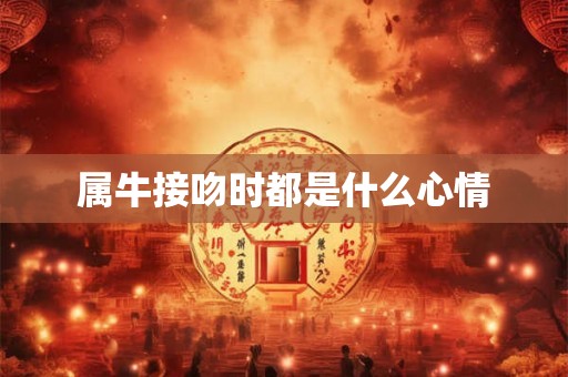 属牛接吻时都是什么心情 属牛接吻时都是什么心情