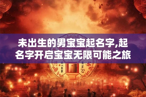 未出生的男宝宝起名字,起名字开启宝宝无限可能之旅