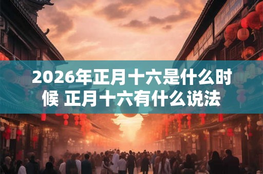 2026年正月十六是什么时候 正月十六有什么说法
