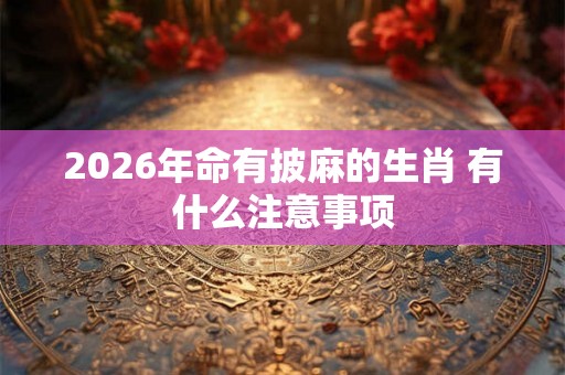 2026年命有披麻的生肖 有什么注意事项