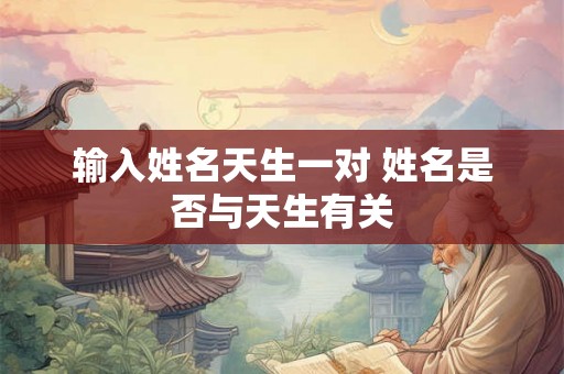 输入姓名天生一对 姓名是否与天生有关