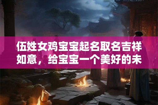伍姓女鸡宝宝起名取名吉祥如意,给宝宝一个美好的未来 伍姓女鸡宝宝起名取名吉祥如意,给宝宝一个美好的未来