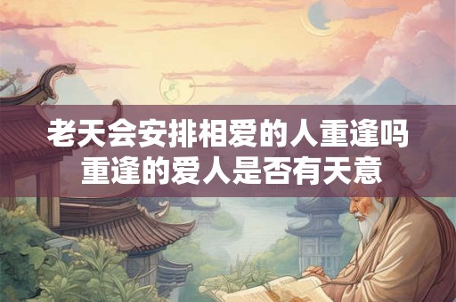 老天会安排相爱的人重逢吗 重逢的爱人是否有天意 老天会安排相爱的人重逢吗 重逢的爱人是否有天意