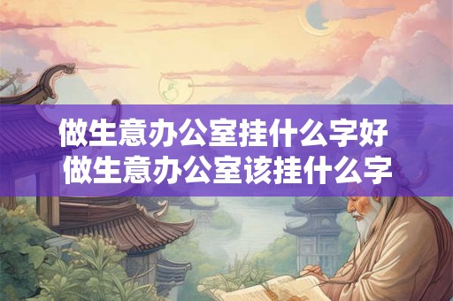做生意办公室挂什么字好 做生意办公室该挂什么字 做生意办公室挂什么字好 做生意办公室该挂什么字