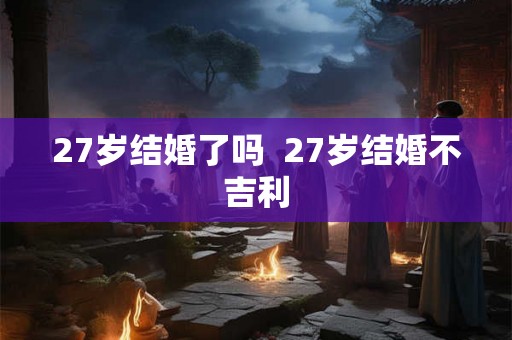 27岁结婚了吗  27岁结婚不吉利