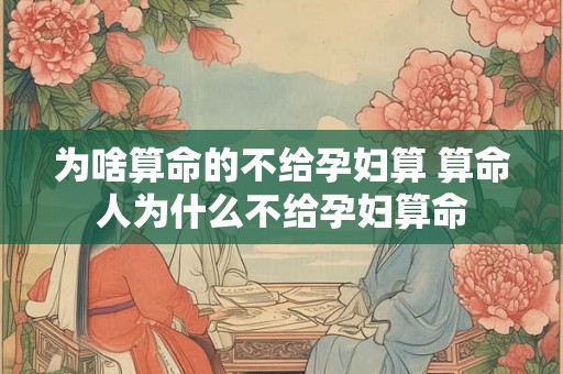 为啥算命的不给孕妇算 算命人为什么不给孕妇算命 为啥算命的不给孕妇算 算命人为什么不给孕妇算命