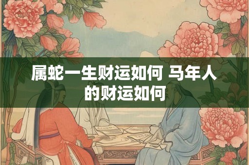 属蛇一生财运如何 马年人的财运如何