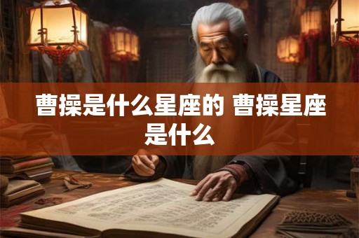 曹操是什么星座的 曹操星座是什么 曹操是什么星座的 曹操星座是什么
