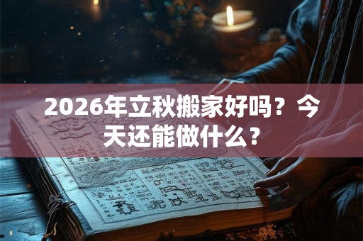 2026年立秋搬家好吗？今天还能做什么？