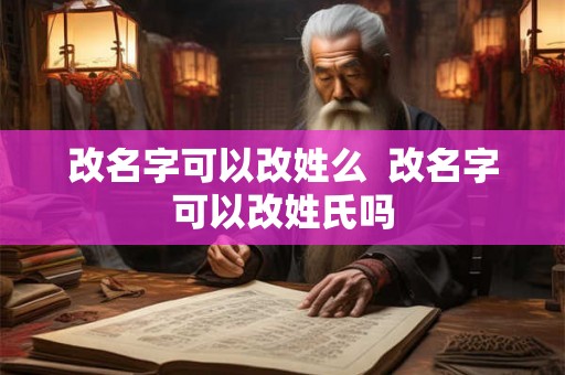 改名字可以改姓么 改名字可以改姓氏吗 改名字可以改姓么 改名字可以改姓氏吗