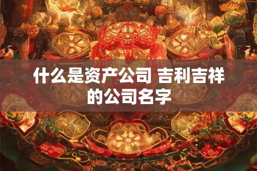 什么是资产公司 吉利吉祥的公司名字