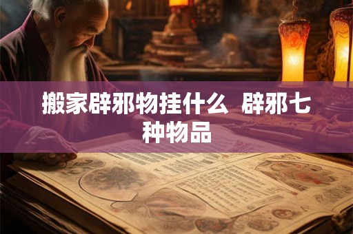 搬家辟邪物挂什么 辟邪七种物品 搬家辟邪物挂什么 辟邪七种物品