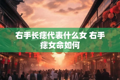 右手长痣代表什么女 右手痣女命如何