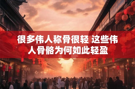 很多伟人称骨很轻 这些伟人骨骼为何如此轻盈 很多伟人称骨很轻 这些伟人骨骼为何如此轻盈