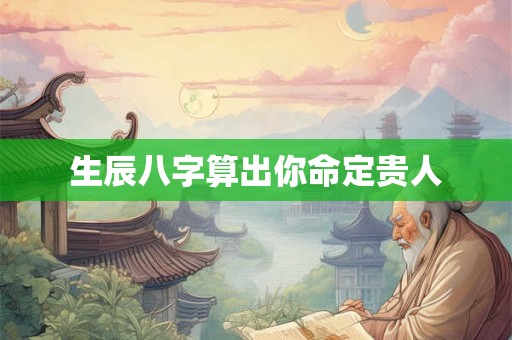 生辰八字算出你命定贵人