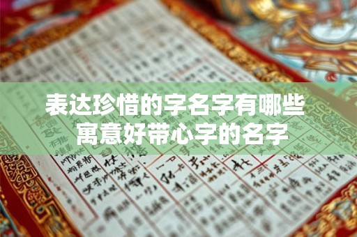 表达珍惜的字名字有哪些  寓意好带心字的名字