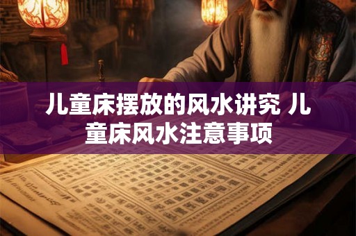 儿童床摆放的风水讲究 儿童床风水注意事项