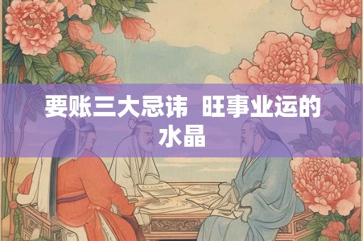 要账三大忌讳  旺事业运的水晶