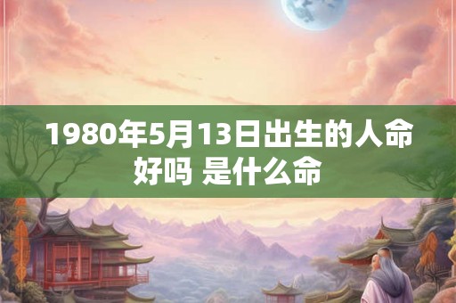 1980年5月13日出生的人命好吗 是什么命