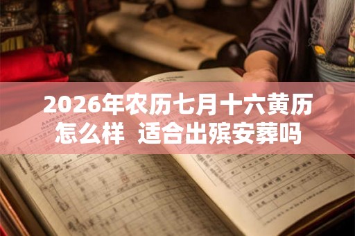 2026年农历七月十六黄历怎么样 适合出殡安葬吗 2026年农历七月十六黄历怎么样 适合出殡安葬吗