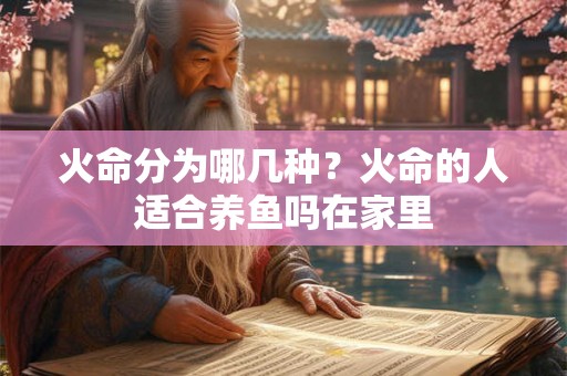火命分为哪几种？火命的人适合养鱼吗在家里