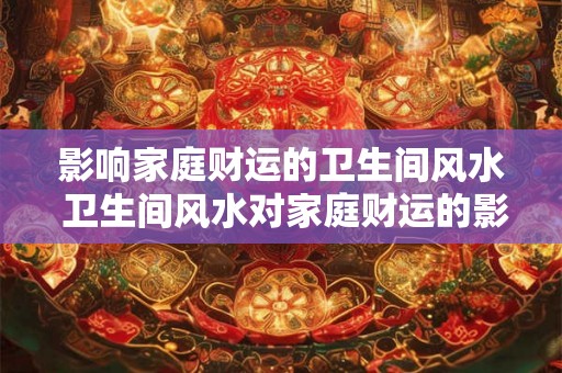 影响家庭财运的卫生间风水 卫生间风水对家庭财运的影响 影响家庭财运的卫生间风水 卫生间风水对家庭财运的影响