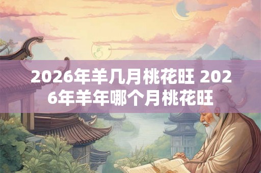 2026年羊几月桃花旺 2026年羊年哪个月桃花旺