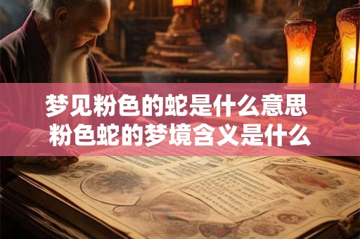 梦见粉色的蛇是什么意思 粉色蛇的梦境含义是什么