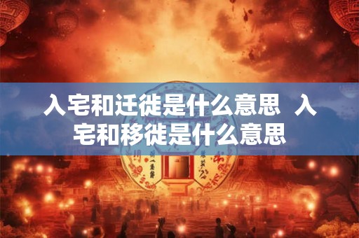 入宅和迁徙是什么意思  入宅和移徙是什么意思