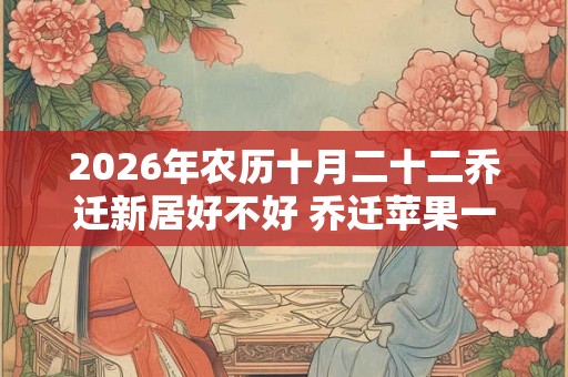 2026年农历十月二十二乔迁新居好不好 乔迁苹果一般选几个