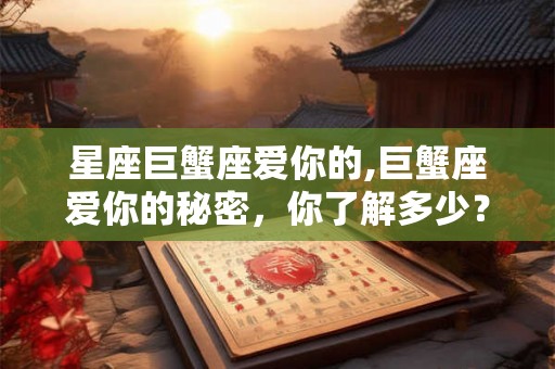 星座巨蟹座爱你的,巨蟹座爱你的秘密，你了解多少？