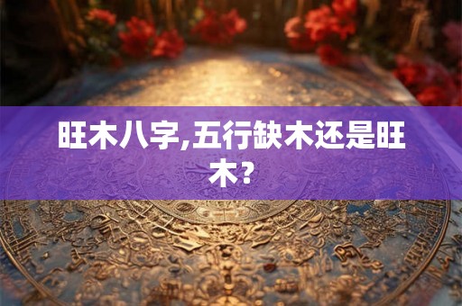 旺木八字,五行缺木还是旺木？