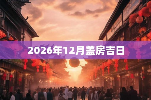 2026年12月盖房吉日 2026年12月盖房吉日
