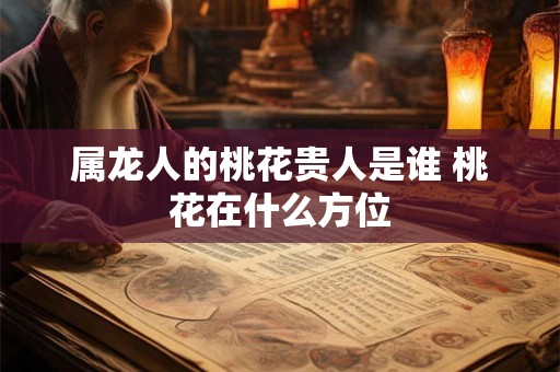 属龙人的桃花贵人是谁 桃花在什么方位