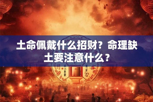 土命佩戴什么招财?命理缺土要注意什么? 土命佩戴什么招财?命理缺土要注意什么?