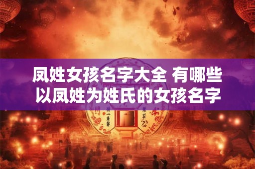 凤姓女孩名字大全 有哪些以凤姓为姓氏的女孩名字 凤姓女孩名字大全 有哪些以凤姓为姓氏的女孩名字