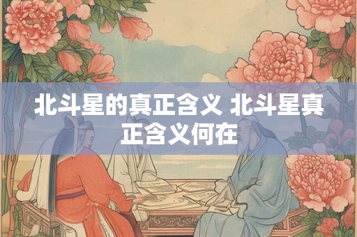 北斗星的真正含义 北斗星真正含义何在