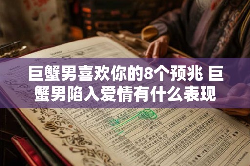巨蟹男喜欢你的8个预兆 巨蟹男陷入爱情有什么表现