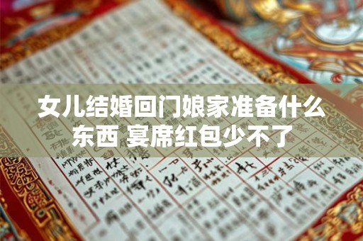 女儿结婚回门娘家准备什么东西 宴席红包少不了 女儿结婚回门娘家准备什么东西 宴席红包少不了