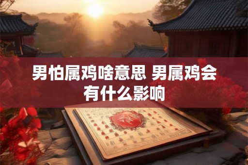 男怕属鸡啥意思 男属鸡会有什么影响
