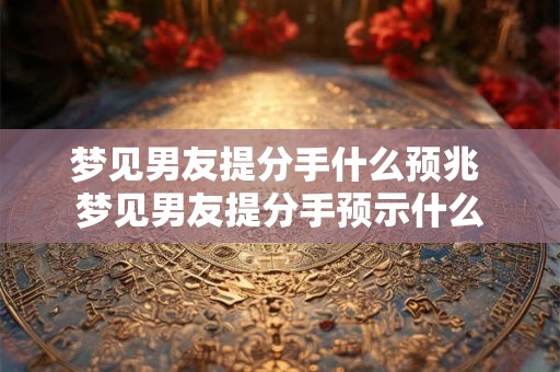梦见男友提分手什么预兆 梦见男友提分手预示什么 梦见男友提分手什么预兆 梦见男友提分手预示什么