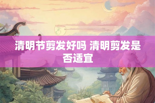 清明节剪发好吗 清明剪发是否适宜 清明节剪发好吗 清明剪发是否适宜