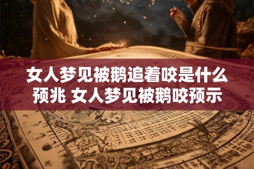 女人梦见被鹅追着咬是什么预兆 女人梦见被鹅咬预示什么