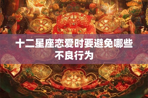 十二星座恋爱时要避免哪些不良行为