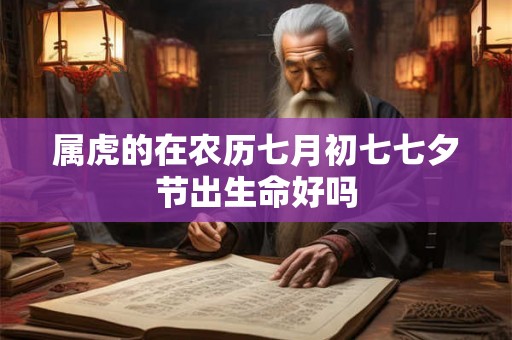 属虎的在农历七月初七七夕节出生命好吗 属虎的在农历七月初七七夕节出生命好吗